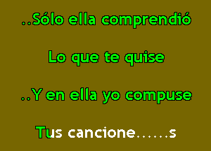 ..S6lo ella comprendirb

Lo que te quise
..Y en ella yo compuse

Tus cancione ...... s