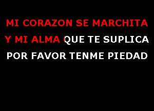 MI CORAZON SE MARCHITA
Y MI ALMA QUE TE SUPLICA
POR FAVOR TENME PIEDAD