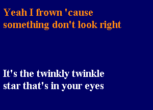 Yeah I frown 'cause
something don't look right

It's the twinkly twinlde
star that's in your eyes