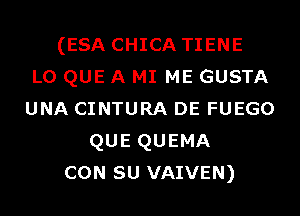 (ESA CHICA TIENE
L0 QUE A MI ME GUSTA
UNA CINTURA DE FUEGO
QUE QUEMA
CON su VAIVEN)