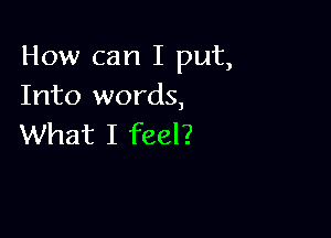 How can I put,
Into words,

What I feel?