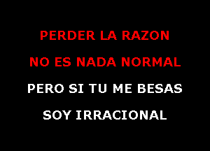 PERDER LA RAZON
N0 ES NADA NORMAL
PERO SI TU ME BESAS

SOY IRRACIONAL