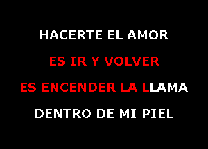 HACERTE EL AMOR
ES IR Y VOLVER
ES ENCENDER LA LLAMA
DENTRO DE MI PIEL