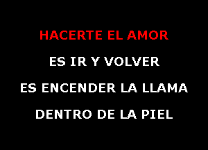 HACERTE EL AMOR
ES IR Y VOLVER
ES ENCENDER LA LLAMA
DENTRO DE LA PIEL