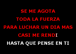 SE ME AGOTA
TODA LA FUERZA
PARA LUCHAR UN DIA MAS
CASI ME RENDI
HASTA QUE PENSE EN TI