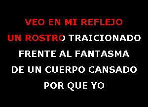 VEO EN MI REFLEJO
UN ROSTRO TRAICIONADO
FRENTE AL FANTASMA
DE UN CUERPO CANSADO
POR QUE Y0