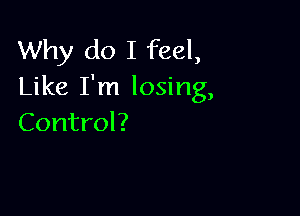 Why do I feel,
Like I'm losing,

Control?