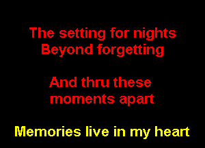 The setting for nights
Beyond forgetting

And thru these
moments apart

Memories live in my heart