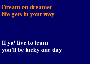 Dream on dreamer
life gets in your way

If ya' live to learn
you'll be lucky one day