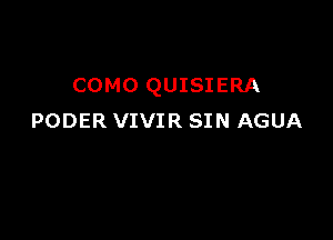 COMO QUISIERA

PODER VIVIR SIN AGUA