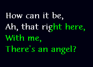 How can it be,
Ah, that right here,

With me,
There's an angel?