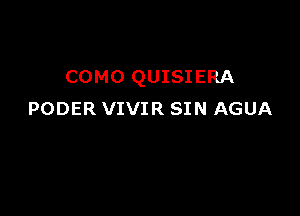 COMO QUISIERA

PODER VIVIR SIN AGUA