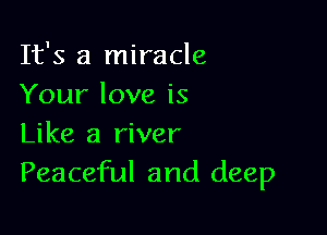 It's a miracle
Your love is

Like a river
Peaceful and deep