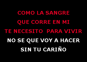 COMO LA SANGRE
QUE CORRE EN MI
TE NECESITO PARA VIVIR
NO SE QUE vov A HACER
SIN TU CARINO