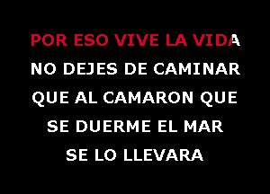 POR ESO VIVE LA VI DA
N0 DEJES DE CAMINAR
QUE AL CAMARON QUE
SE DUERME EL MAR
SE L0 LLEVARA