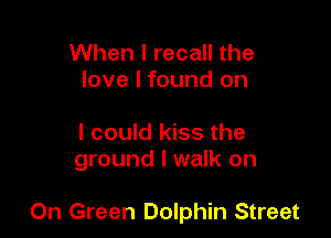 When I recall the
love I found on

I could kiss the
ground I walk on

On Green Dolphin Street