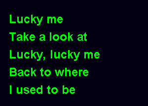 Lucky me
Take a look at

Lucky, lucky me
Back to where
I used to be