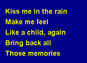 Kiss me in the rain
Make me feel

Like a child, again
Bring back all
Those memories