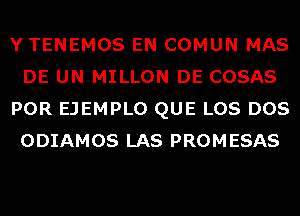 YTENEMOS EN COMUN MAS
DE UN MILLON DE COSAS
POR EJEMPLO QUE LOS DOS
ODIAMOS LAS PROMESAS