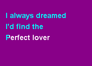 I always dreamed
I'd find the

Perfect lover