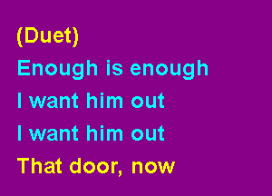 (Duet)
Enough is enough

I want him out
I want him out
That door, now