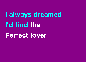I always dreamed
I'd find the

Perfect lover