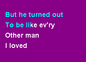 But he turned out
To be like ev'ry

Other man
lloved