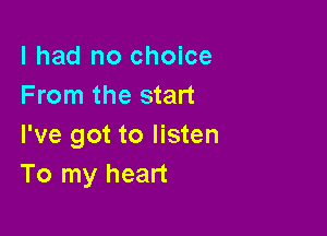 I had no choice
From the start

I've got to listen
To my heart