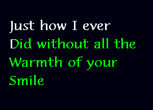 Just how I ever
Did without all the

Warmth of your
Smile