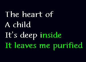 The heart of
A child

It's deep inside
It leaves me purified