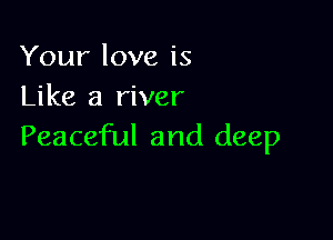 Your love is
Like a river

Peaceful and deep