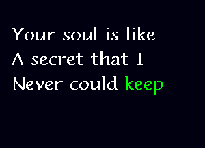 Your soul is like
A secret that I

Never could keep