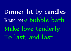 Dinner lit by candles
Run my bubble bath
Make love tenderly
To last, and last