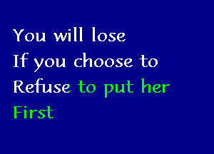 You will lose
If you choose to

Refuse to put her
First