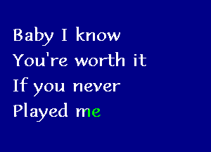 Baby I know
You're worth it
If you never

Played me