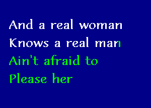 And a real woman
Knows a real man

Ain't afraid to
Please her