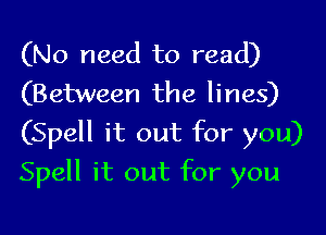 (No need to read)
(Between the lines)
(Spell it out for you)
Spell it out for you