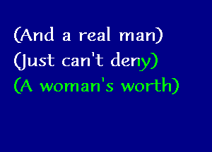 (And a real man)

(just can't deny)

(A woman's worth)
