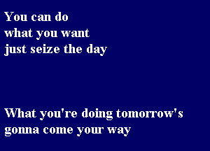 You can do
what you want
just seize the day

What you're doing tomorrow's
golma come your way