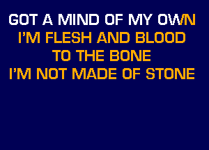 GOT A MIND OF MY OWN
I'M FLESH AND BLOOD
TO THE BONE
I'M NOT MADE OF STONE