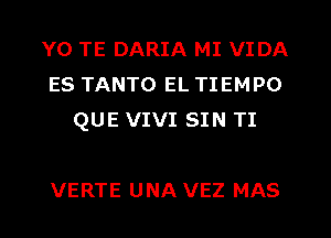 Y0 TE DARIA MI VIDA
ES TANTO EL TIEMPO
QUE VIVI SIN TI

VERTE UNA VEZ MAS