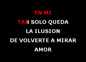 EN MI
TAN SOLO QUEDA

LA ILUSION
DE VOLVERTE A MIRAR
AMOR