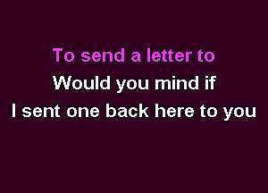 To send a letter to
Would you mind if

I sent one back here to you