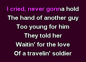 I cried, never gonna hold
The hand of another guy
Too young for him
They told her
Waitin' for the love
Of a travelin' soldier