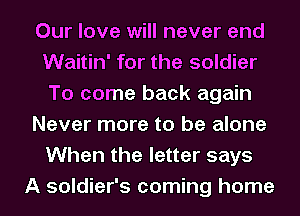 Our love will never end
Waitin' for the soldier
To come back again
Never more to be alone
When the letter says
A soldier's coming home