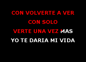 CON VOLVERTE A VER
CON SOLO

VERTE UNA VEZ MAS
Y0 TE DARIA MI VIDA