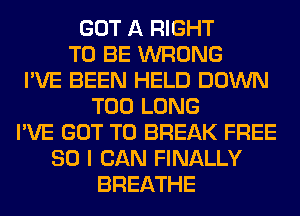 GOT A RIGHT
TO BE WRONG
I'VE BEEN HELD DOWN
T00 LONG
I'VE GOT TO BREAK FREE
80 I CAN FINALLY
BREATHE