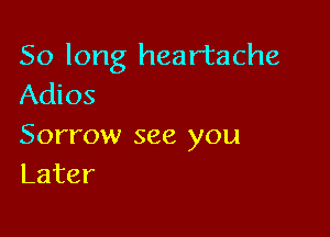 So long heartache
Adios

Sorrow see you
Later