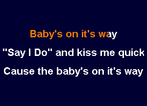 Baby's on it's way

Say I Do and kiss me quick

Cause the baby's on it's way