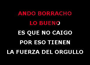 ANDO BORRACHO
L0 BUENO
ES QUE NO CAIGO
POR ESO TIENEN
LA FUERZA DEL ORGULLO